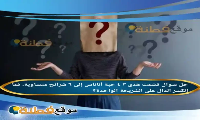 قسّمت هدى ٣ ٤ حبة أناناس إلى ٦ شرائح متساوية. فما الكسر الدال على الشريحة الواحدة؟
