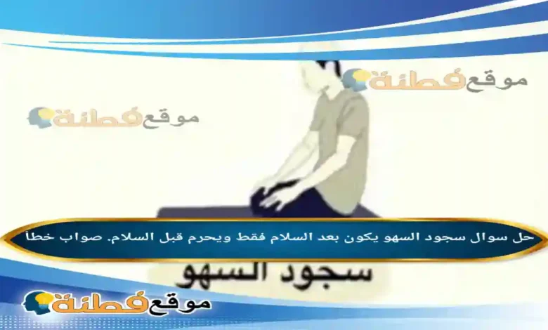 سجود السهو يكون بعد السلام فقط ويحرم قبل السلام. صواب خطأ