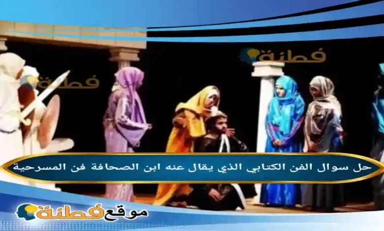 الفن الكتابي الذي يقال عنه ابن الصحافة فن المسرحية