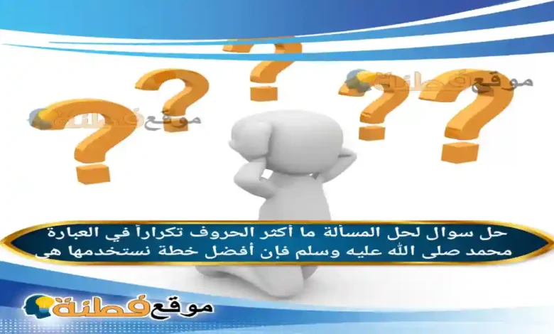 لحل المسألة ما أكثر الحروف تكراراً في العبارة محمد صلى الله عليه وسلم فإن أفضل خطة نستخدمها هي