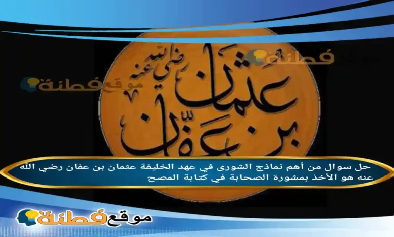 من أهم نماذج الشورى في عهد الخليفة عثمان بن عفان رضي الله عنه هو الأخذ بمشورة الصحابة في كتابة المصح