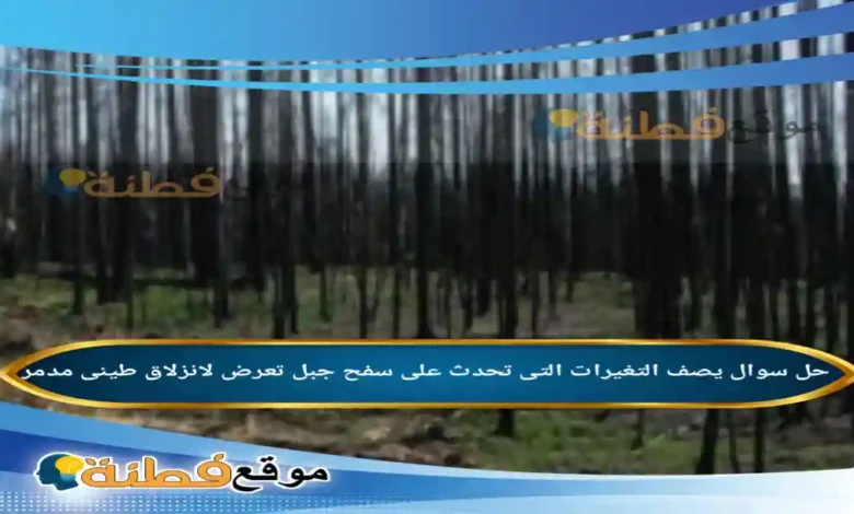 يصف التغيرات التى تحدث على سفح جبل تعرض لانزلاق طينى مدمر