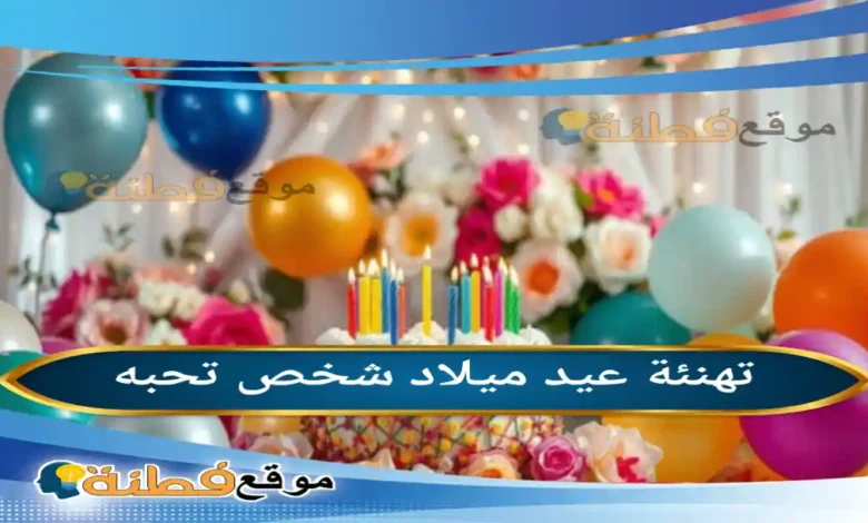 تهنئة عيد ميلاد شخص تحبه 2026 دليلك الكامل لأرقى الكلمات وأحدث الصيحات العالمية