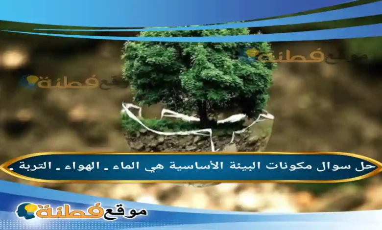 مكونات البيئة الأساسية هي الماء . الهواء . التربة .