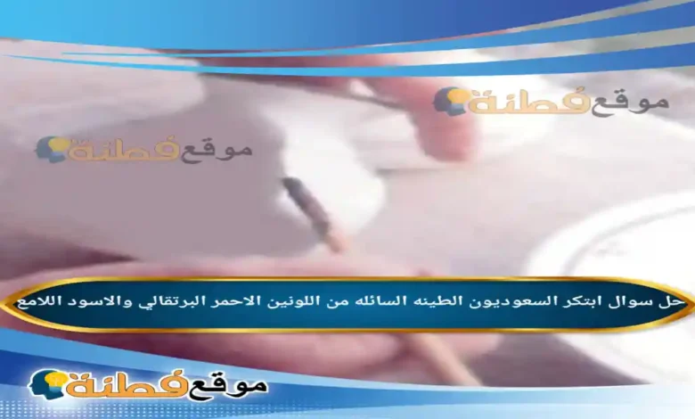 ابتكر السعوديون الطينه السائله من اللونين الاحمر البرتقالي والاسود اللامع