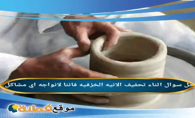 اثناء تحفيف الانيه الخزفيه فاننا لانواجه اي مشاكل