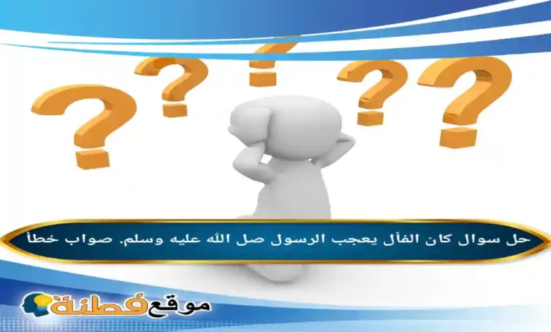 كان الفأل يعجب الرسول صل الله عليه وسلم صواب خطأ