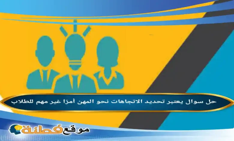يعتبر تحديد الاتجاهات نحو المهن أمرًا غير مهم للطلاب.