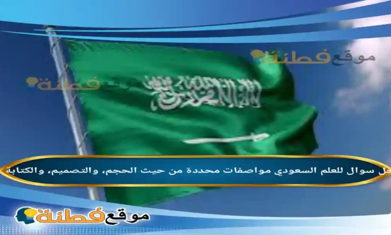للعلم السعودي مواصفات محددة من حيث الحجم، والتصميم، والكتابة.