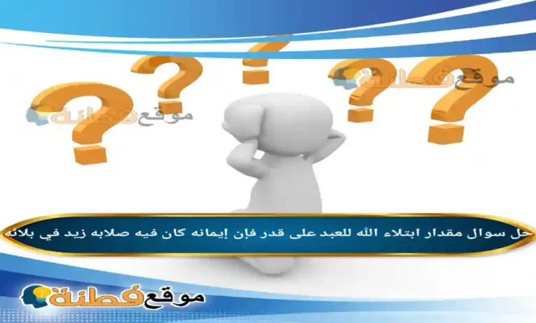 مقدار ابتلاء الله للعبد على قدر فإن إيمانه كان فيه صلابه زيد في بلائه.