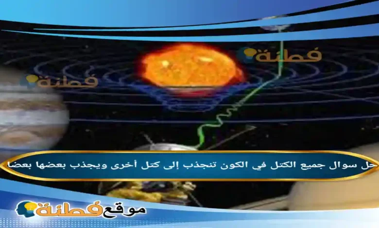 جميع الكتل في الكون تنجذب إلى كتل أخرى ويجذب بعضها بعضا