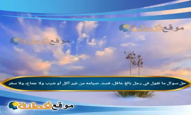 ما تقول في رجل بالغ عاقل فسد صيامه من غير أكل أو شرب ولا جماع ولا سفر