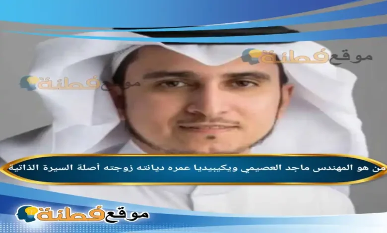 من هو المهندس ماجد العصيمي ويكيبيديا عمره زوجته أصلة أبرز المعلومات عنه