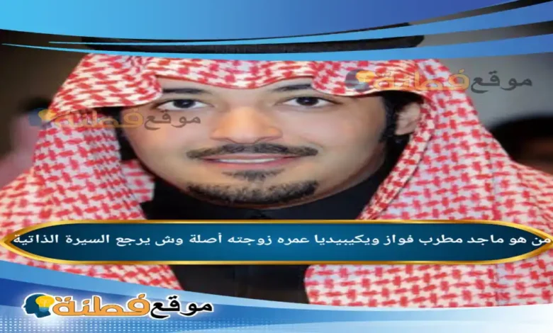 ماجد مطرب فواز ويش يرجع ويكيبيديا عمره زوجته أبرز المعلومات عنه