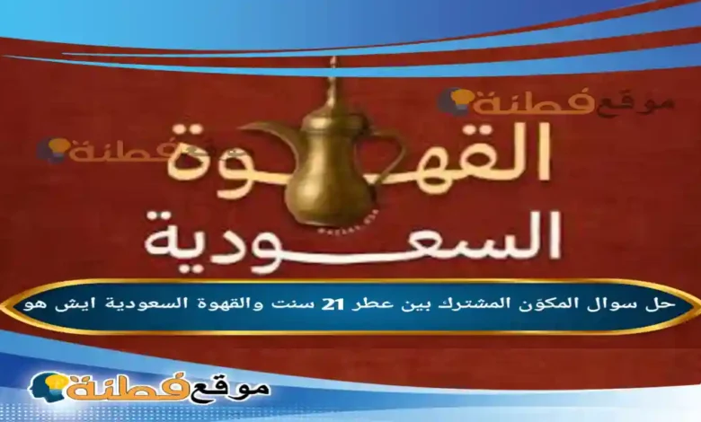 المكوّن المشترك بين عطر 21 سنت والقهوة السعودية ايش هو