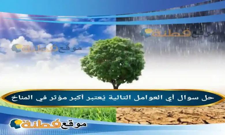 أي العوامل التالية يُعتبر أكبر مؤثر في المناخ