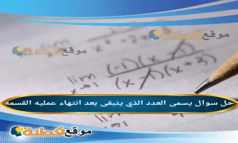 يسمى العدد الذي يتبقى بعد انتهاء عمليه القسمه