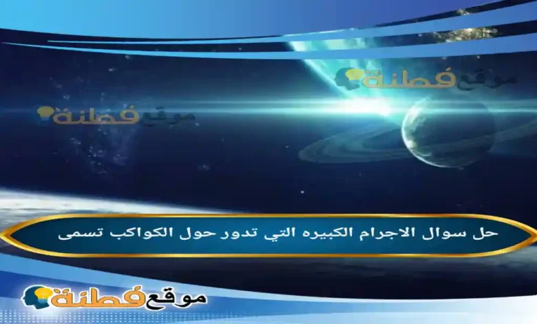 الاجرام الكبيره التي تدور حول الكواكب تسمى