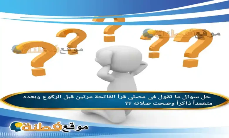 ما تقول في مصلي قرأ الفاتحة مرتين قبل الركوع وبعده متعمداً ذاكراً وصحت صلاته ؟؟