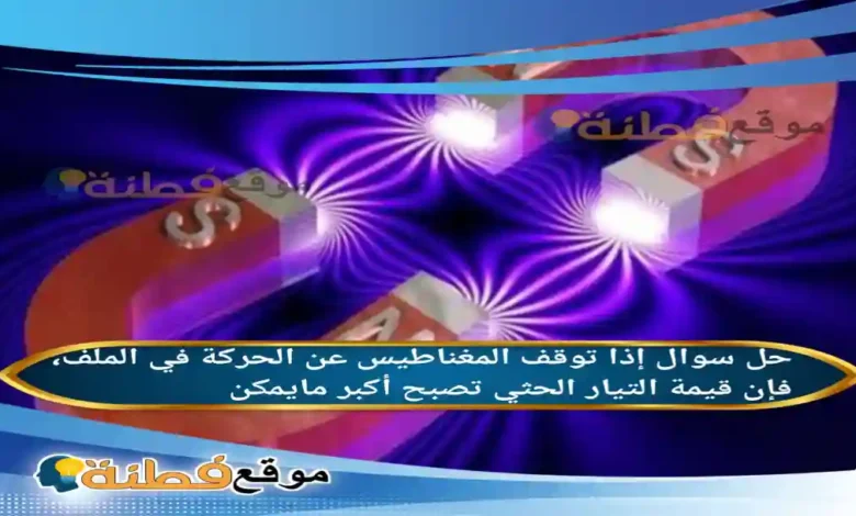 إذا توقف المغناطيس عن الحركة في الملف، فإن قيمة التيار الحثي تصبح أكبر مايمكن