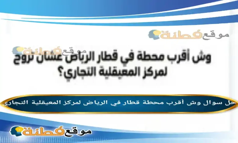 وش أقرب محطة قطار في الرياض لمركز المعيقلية التجاري
