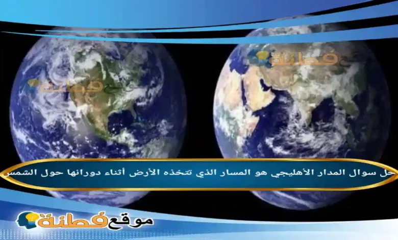 المدار الأهليجي هو المسار الذي تتخذه الأرض أثناء دورانها حول الشمس