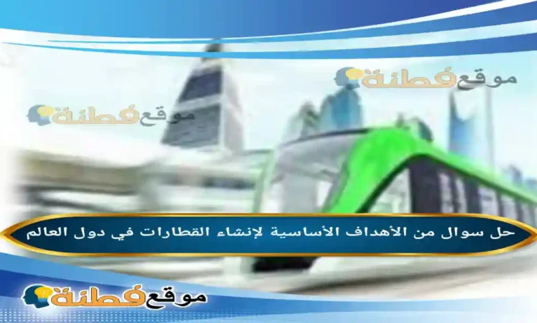 من الأهداف الأساسية لإنشاء القطارات في دول العالم