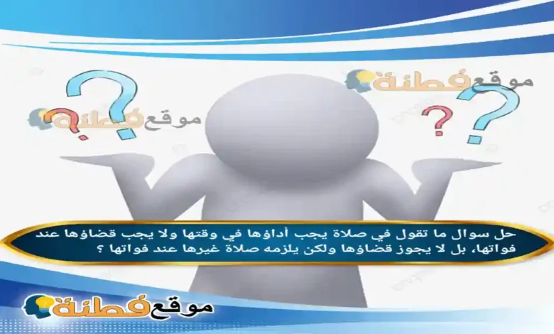 ما تقول في صلاة يجب أداؤها في وقتها ولا يجب قضاؤها عند فواتها، بل لا يجوز قضاؤها ولكن يلزمه صلاة غيرها عند فواتها ؟