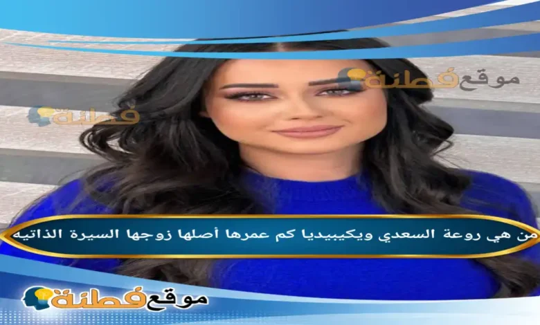 من هي روعة السعدي ويكيبيديا كم عمرها أصلها زوجها أبرز المعلومات عنها