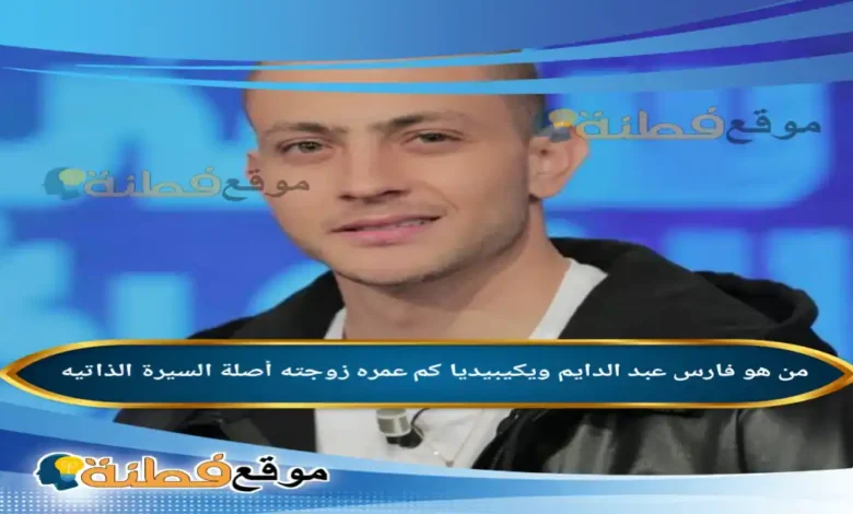 من هو فارس عبد الدايم ويكيبيديا كم عمره زوجته أبرز المعلومات عنه