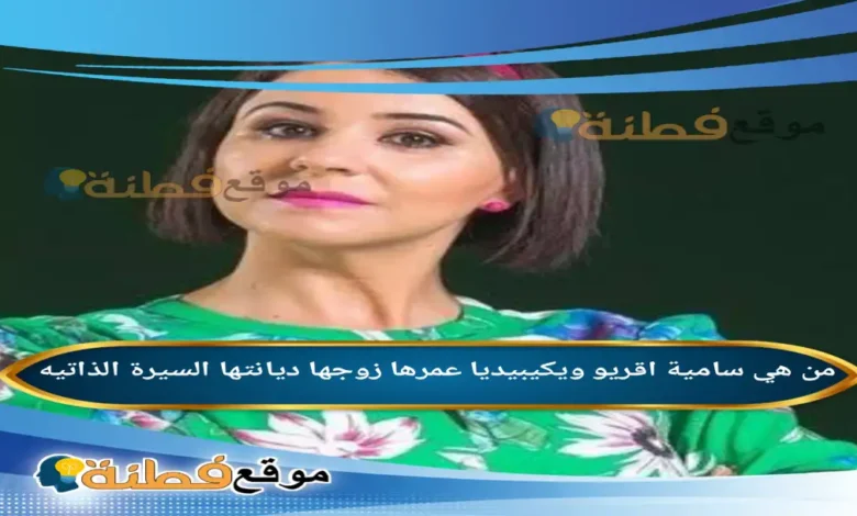 من هي سامية اقريو ويكيبيديا كم عمرها زوجها ديانتها أبرز المعلومات عنها