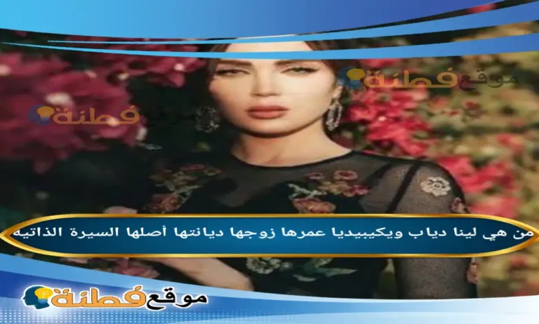 من هي لينا دياب ويكيبيديا عمرها زوجها ديانتها أبرز المعلومات عنها