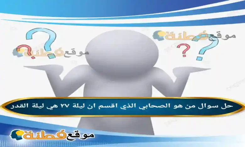 حل سؤال من هو الصحابي الذي اقسم ان ليلة ٢٧ هي ليلة القدر؟ 