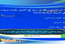 ما الشيء الذي تراه في الليل ثلاث مرات وفي النهار مرة واحدة؟