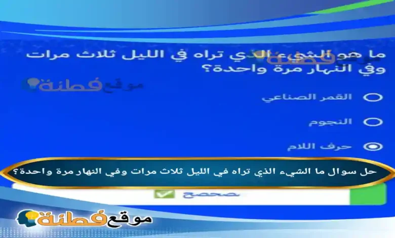 ما الشيء الذي تراه في الليل ثلاث مرات وفي النهار مرة واحدة؟