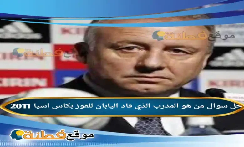 من هو المدرب الذي قاد اليابان للفوز بكاس اسيا 2011