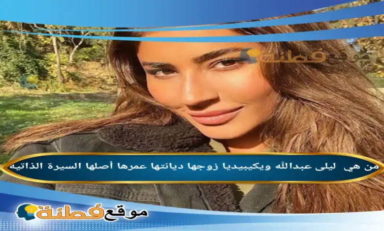 من هي ليلى عبدالله ويكيبيديا زوجها ديانتها عمرها أصلها أبرز المعلومات عنها