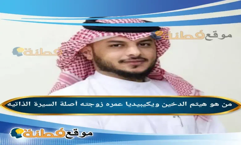 من هو هيثم الدخين ويكيبيديا عمره زوجته جنسيته أصلة أبرز المعلومات عنه