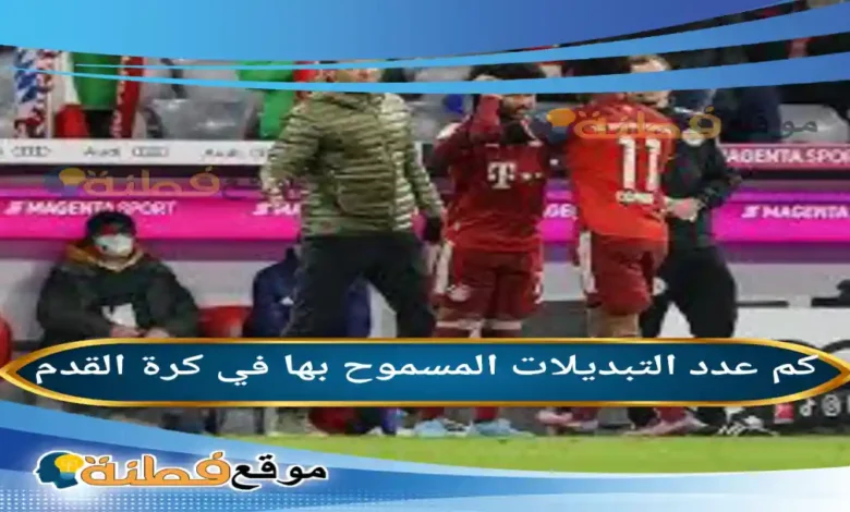 كم عدد التبديلات المسموح بها في كرة القدم