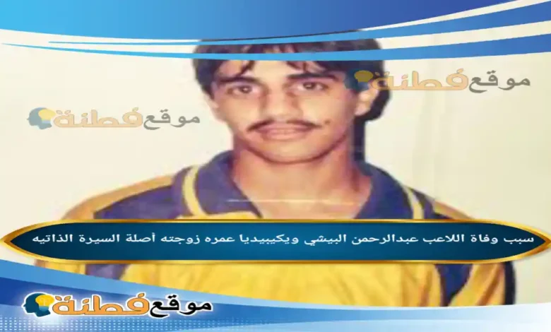 من هو عبدالرحمن البيشي ويكيبيديا سبب وفاته عمره مرضه أبرز المعلومات عنه