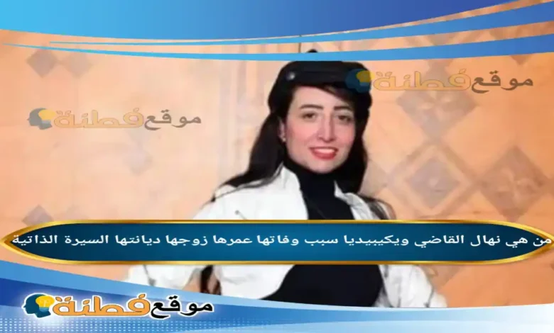 من هي نهال القاضي ويكيبيديا سبب وفاتها عمرها زوجها ديانتها أبرز المعلومات عنها