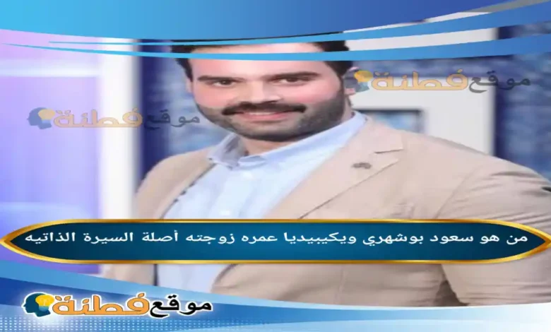 من هو سعود بوشهري ويكيبيديا عمره زوجته أصلة أبرز المعلومات عنه