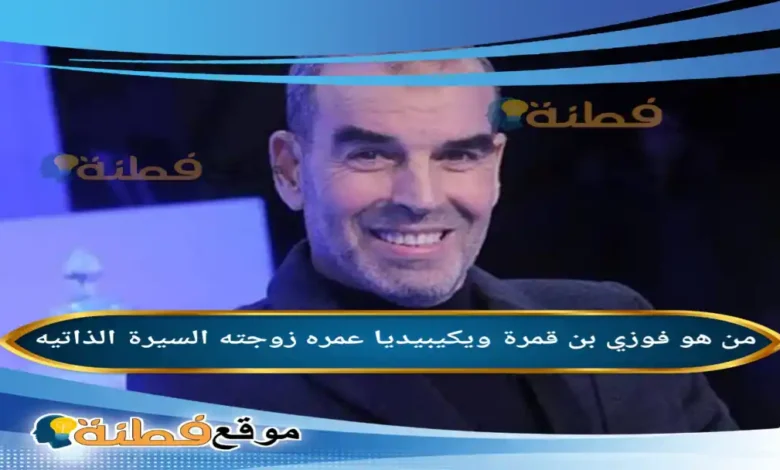 من هو فوزي بن قمرة ويكيبيديا عمره زوجته أصلة أبرز المعلومات عنه