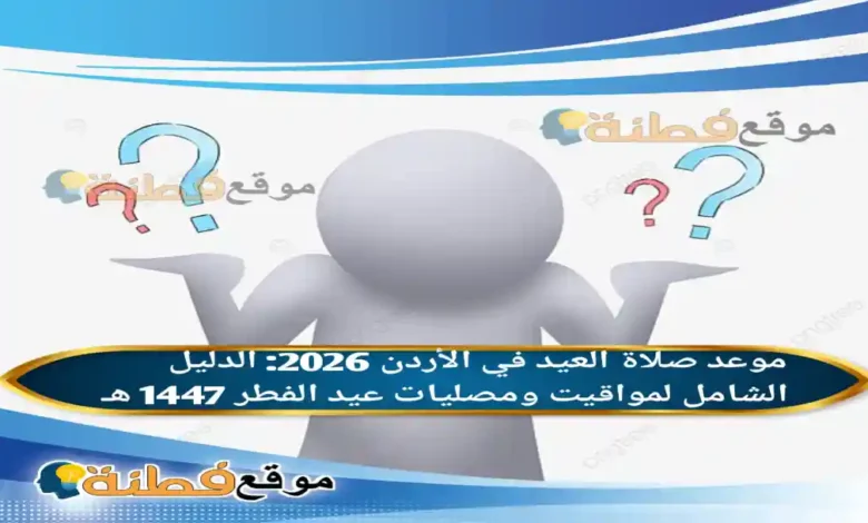 موعد صلاة عيد الفطر في الأردن 2026 الدليل الشامل لمواقيت ومصليات عيد الفطر 1447 هـ