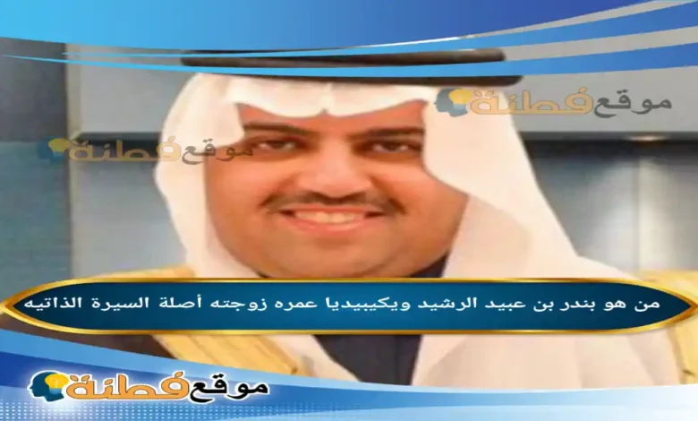 من هو بندر بن عبيد الرشيد ويكيبيديا عمره زوجته أبرز المعلومات عنه