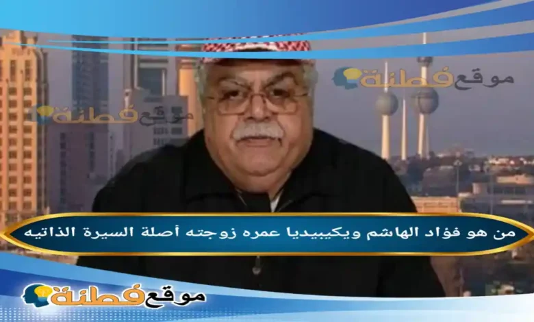 من هو فؤاد الهاشم ويكيبيديا عمره أصلة زوجته