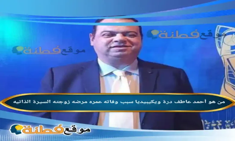 من هو أحمد عاطف درة ويكيبيديا سبب وفاته عمره