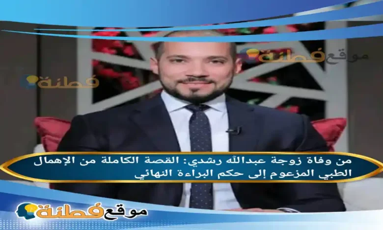 سبب وفاة زوجة عبدالله رشدي؟ القصة الكاملة من الإهمال الطبي المزعوم إلى حكم البراءة النهائي