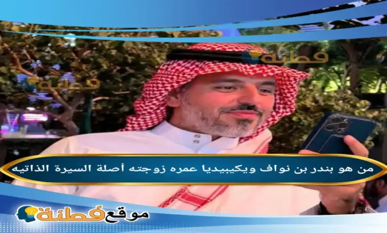 من هو بندر بن نواف ويكيبيديا أصلة عمره زوجته