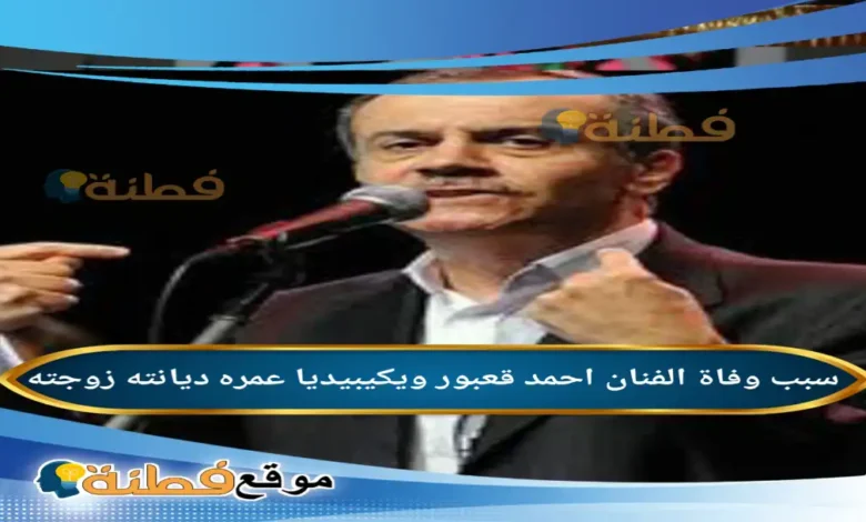 من هو احمد قعبور ويكيبيديا سبب وفاته مرضه